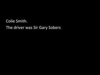 Colie Smith.
The driver was Sir Gary Sobers
 