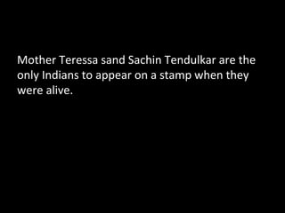 Mother Teressa sand Sachin Tendulkar are the
only Indians to appear on a stamp when they
were alive.
 