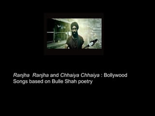Ranjha Ranjha and Chhaiya Chhaiya : Bollywood
Songs based on Bulle Shah poetry
 