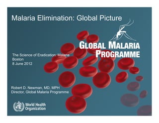 Malaria Elimination: Global Picture



The Science of Eradication: Malaria
Boston
8 June 2012




Robert D. Newman, MD, MPH
Director, Global Malaria Programme
 