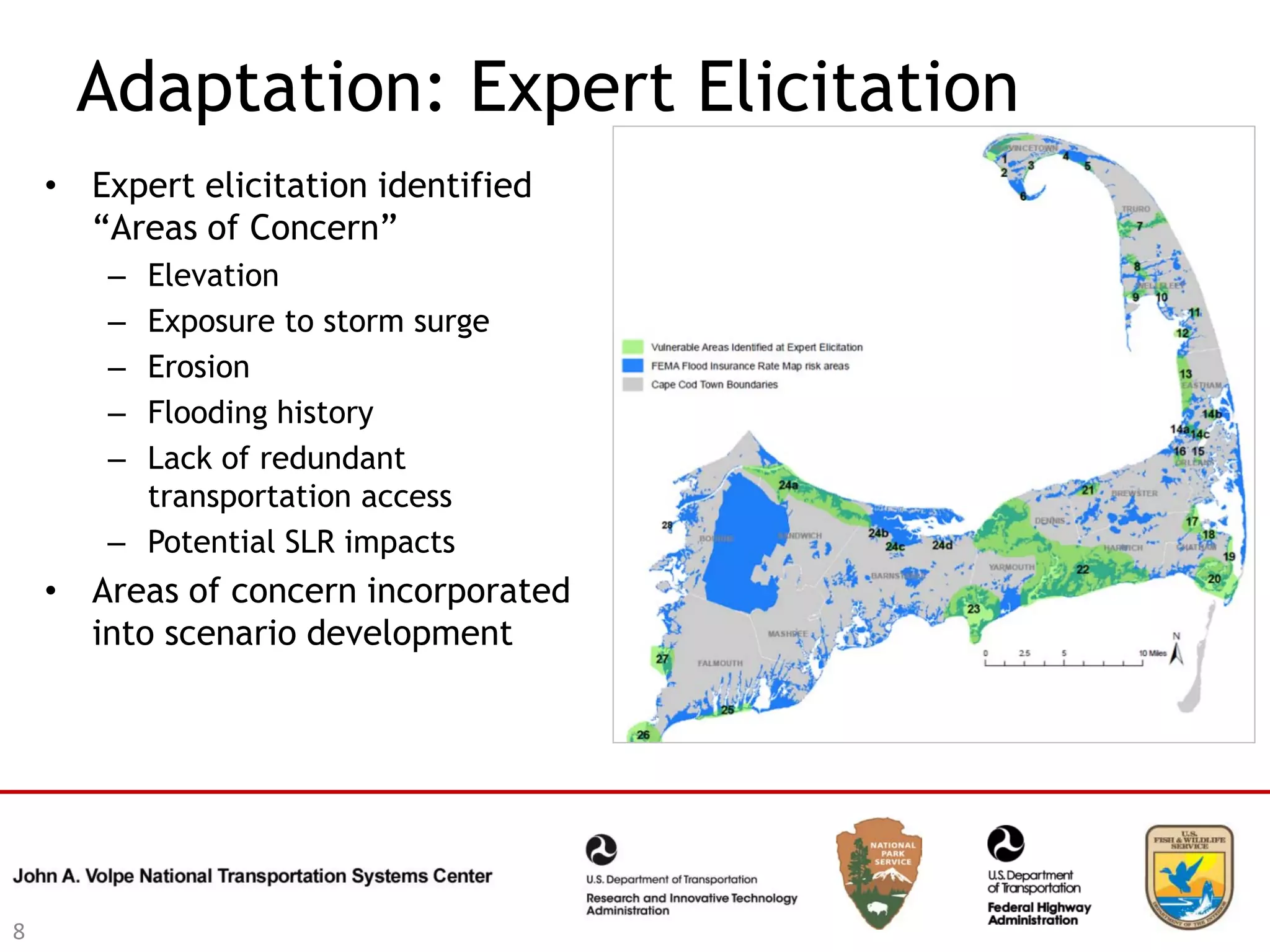 Adaptation: Expert Elicitation
    • Expert elicitation identified
      “Areas of Concern”
        – Elevation
        – Exposure to storm surge
        – Erosion
        – Flooding history
        – Lack of redundant
          transportation access
        – Potential SLR impacts
    • Areas of concern incorporated
      into scenario development




8
 