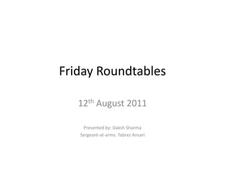 Friday Roundtables 12th August 2011 Presented by: Daksh Sharma Sergeant-at-arms: Tabrez Ansari  