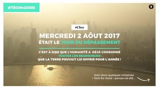 #TECH4GOOD
MERCREDI 2 AÔUT 2017
ÉTAIT LE JOUR DU DÉPASSEMENT 
C’EST À DIRE QUE L’HUMANITÉ A DÉJÀ CONSOMMÉ  
TOUTES LES RESSOURCES  
QUE LA TERRE POUVAIT LUI OFFRIR POUR L’ANNÉE !
Voici donc quelques initiatives
« Tech for Good » parues cet été …
#Choc
 