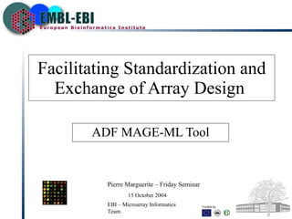 Facilitating Standardization and Exchange of Array Design  ADF MAGE-ML Tool Pierre Marguerite – Friday Seminar EBI – Microarray Informatics Team 15 October 2004 