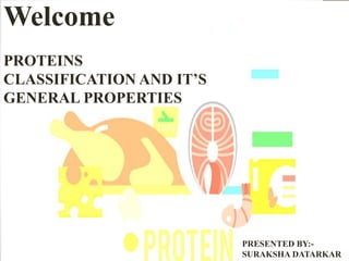 Welcome
PROTEINS
CLASSIFICATION AND IT’S
GENERAL PROPERTIES
PRESENTED BY:-
SURAKSHA DATARKAR
 