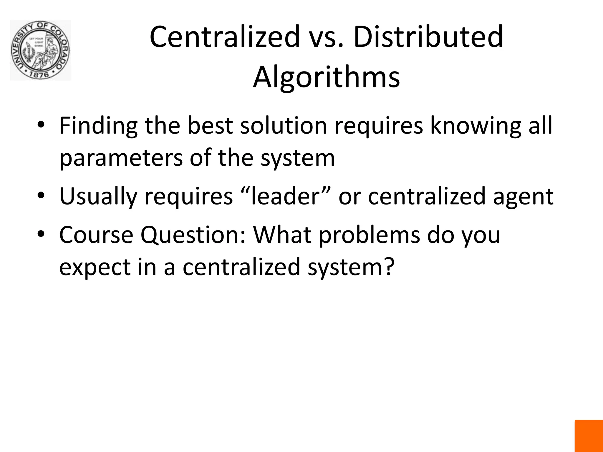 Centralized vs. Distributed AlgorithmsFinding the best solution requires knowing all parameters of the systemUsually requires “leader” or centralized agentCourse Question: What problems do you expect in a centralized system?