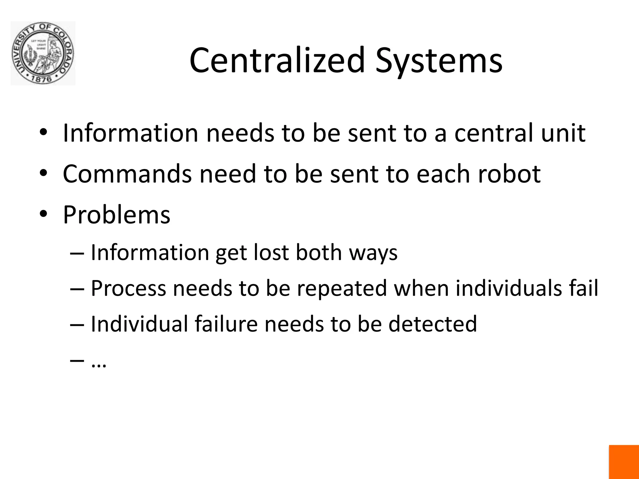 Centralized SystemsInformation needs to be sent to a central unitCommands need to be sent to each robotProblemsInformation get lost both waysProcess needs to be repeated when individuals failIndividual failure needs to be detected…