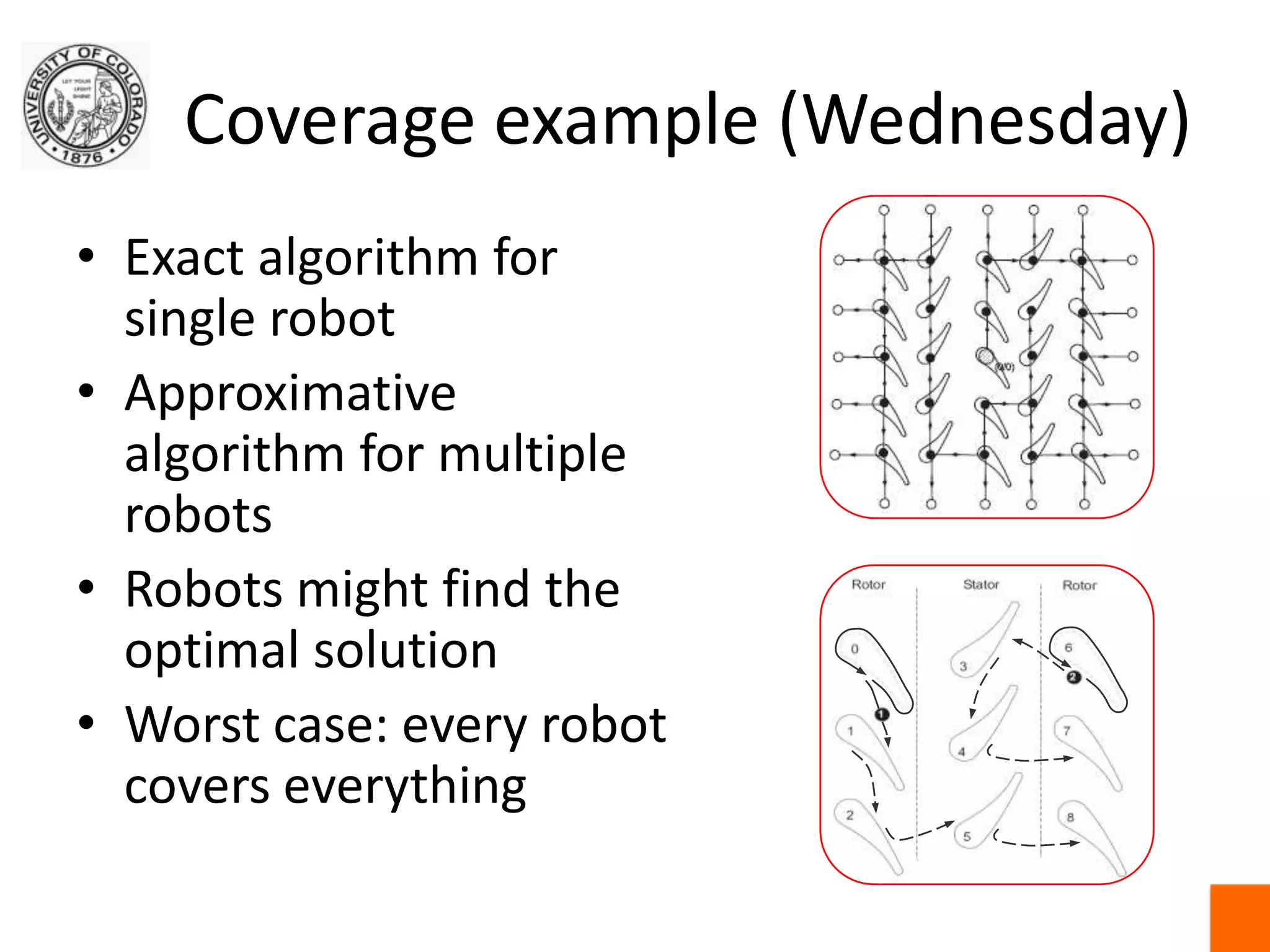Coverage example (Wednesday)Exact algorithm for single robotApproximative algorithm for multiple robotsRobots might find the optimal solutionWorst case: every robot covers everything