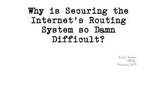 Why is Securing the
Internet’s Routing
System so Damn
Difficult?
Geoff Huston
APNIC
February 2019
 
