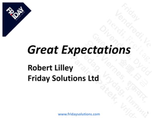 Great Expectations
Robert Lilley
Friday Solutions Ltd
www.fridaysolutions.com 1
 