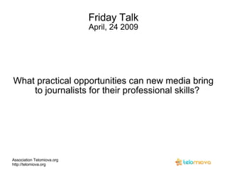 Friday Talk April, 24 2009 What practical opportunities can new media bring to journalists for their professional skills? Association Telomiova.org http://telomiova.org 