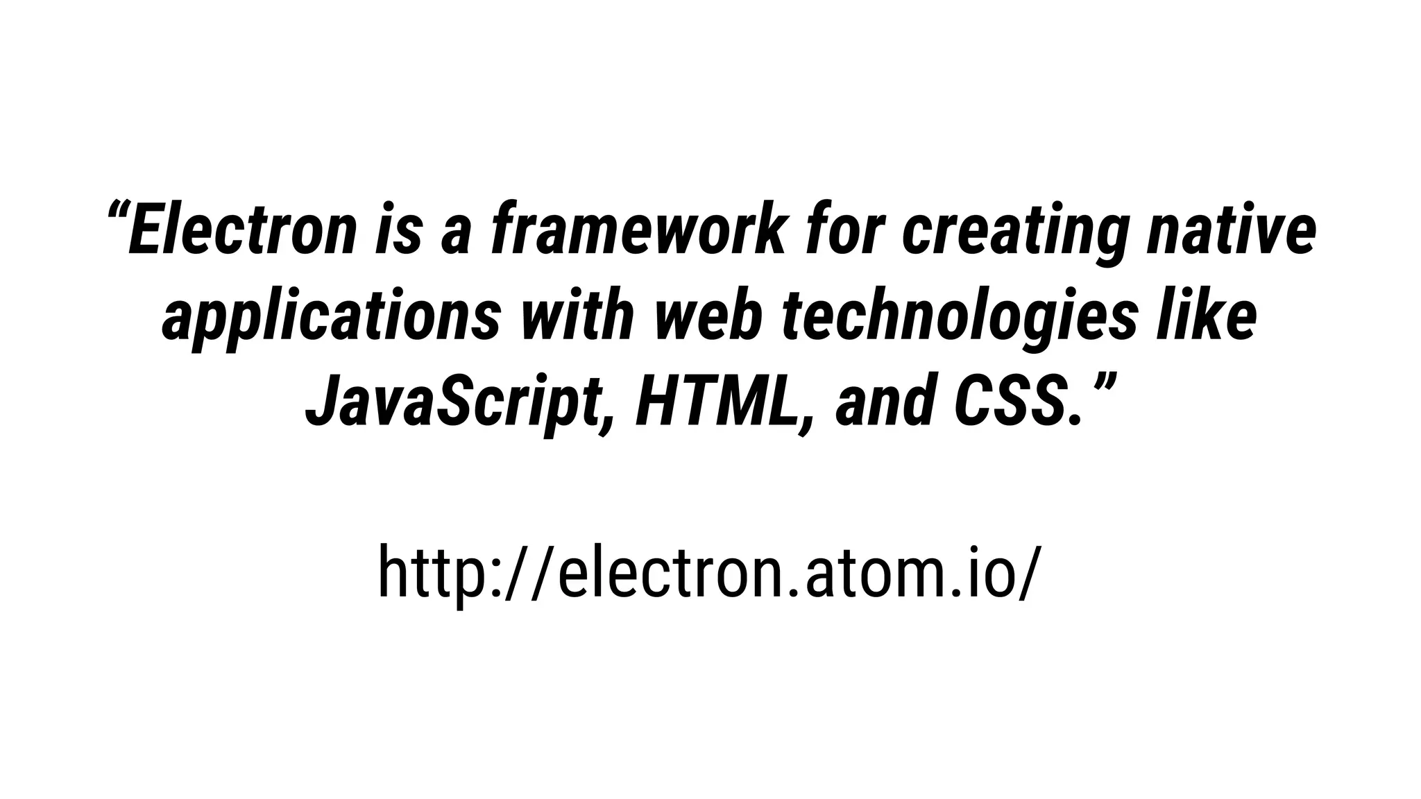 “Electron is a framework for creating native
applications with web technologies like
JavaScript, HTML, and CSS.”
http://electron.atom.io/
 