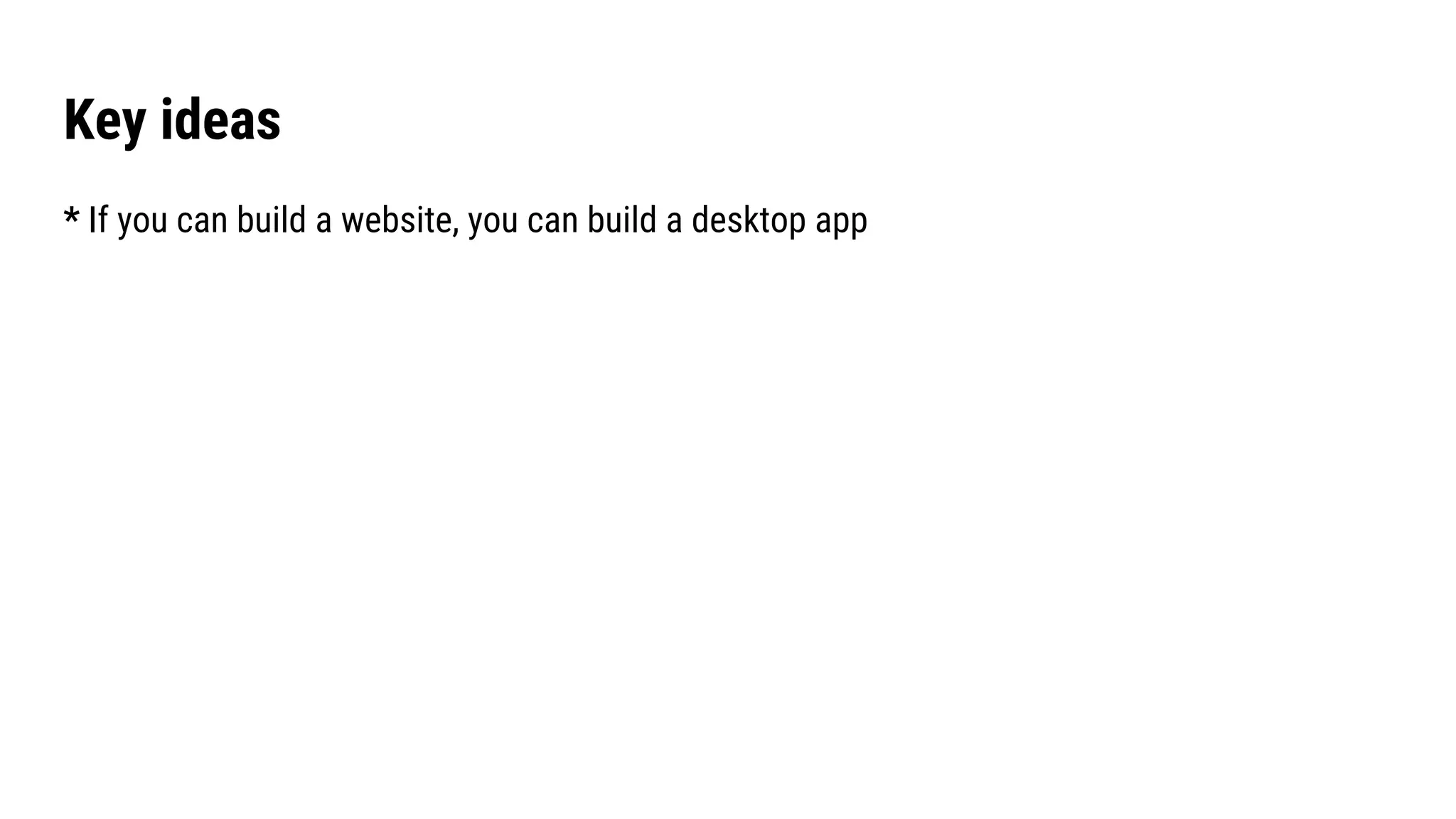 Key ideas
* If you can build a website, you can build a desktop app
 