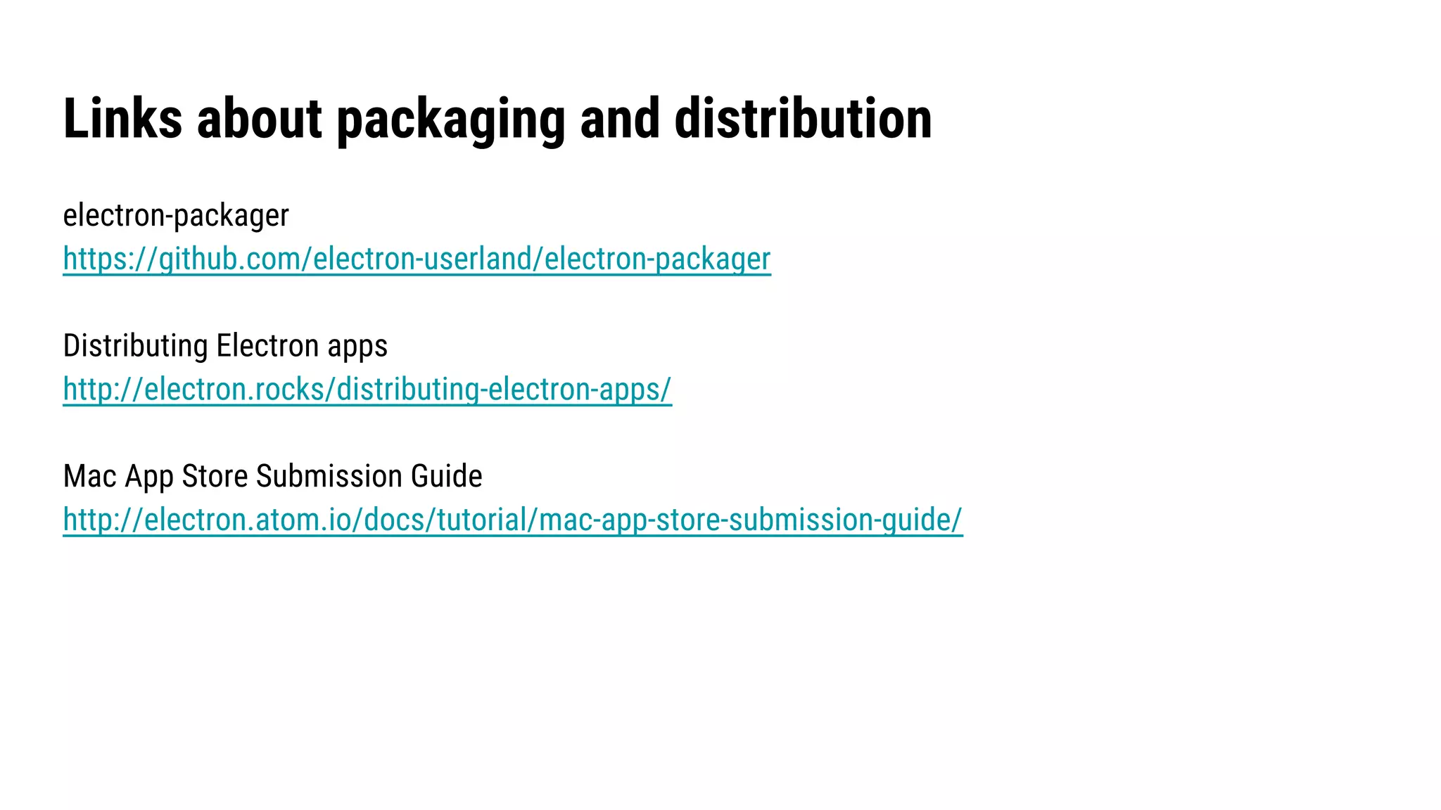 Links about packaging and distribution
electron-packager
https://github.com/electron-userland/electron-packager
Distributing Electron apps
http://electron.rocks/distributing-electron-apps/
Mac App Store Submission Guide
http://electron.atom.io/docs/tutorial/mac-app-store-submission-guide/
 