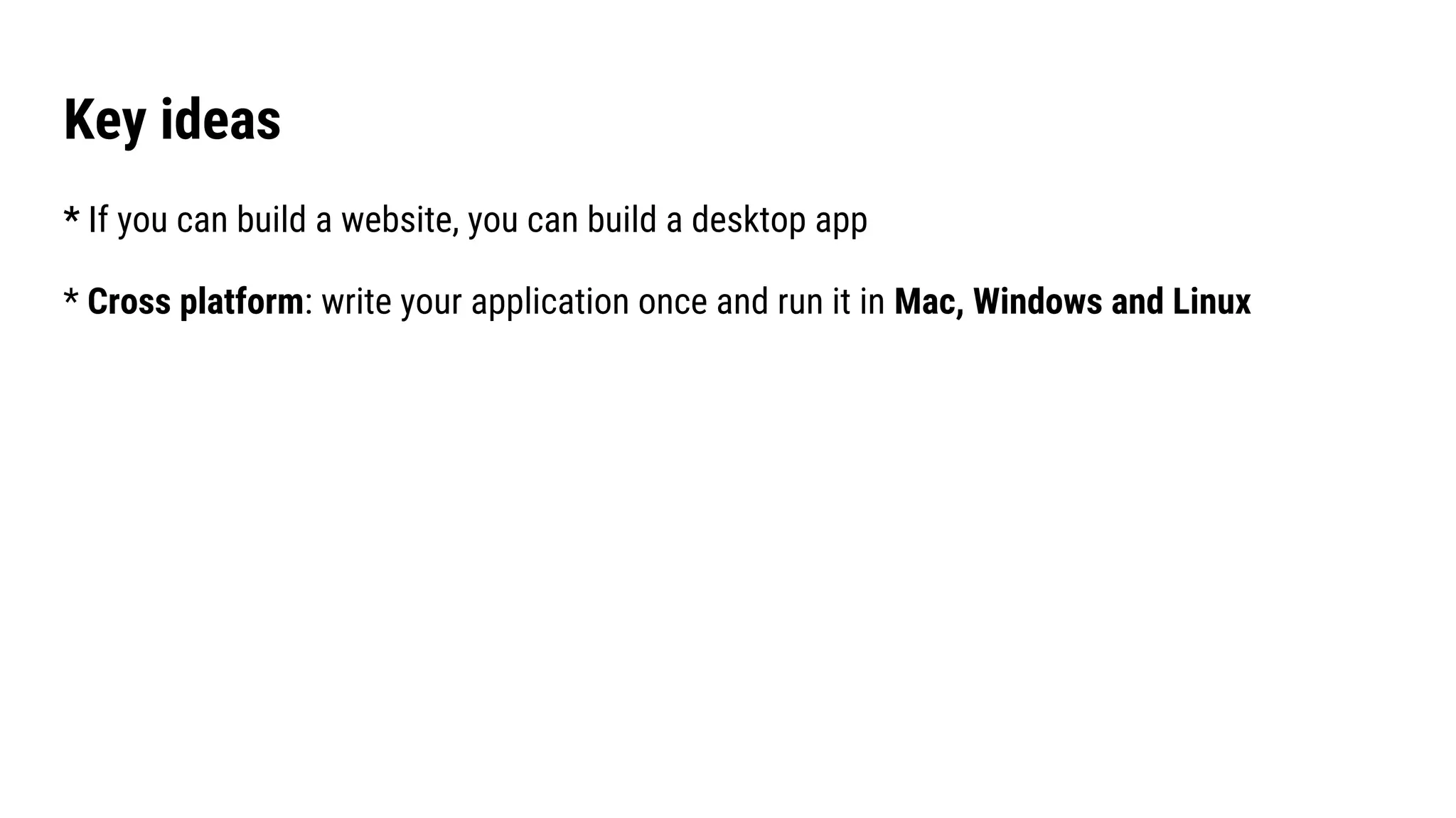 Key ideas
* If you can build a website, you can build a desktop app
* Cross platform: write your application once and run it in Mac, Windows and Linux
 