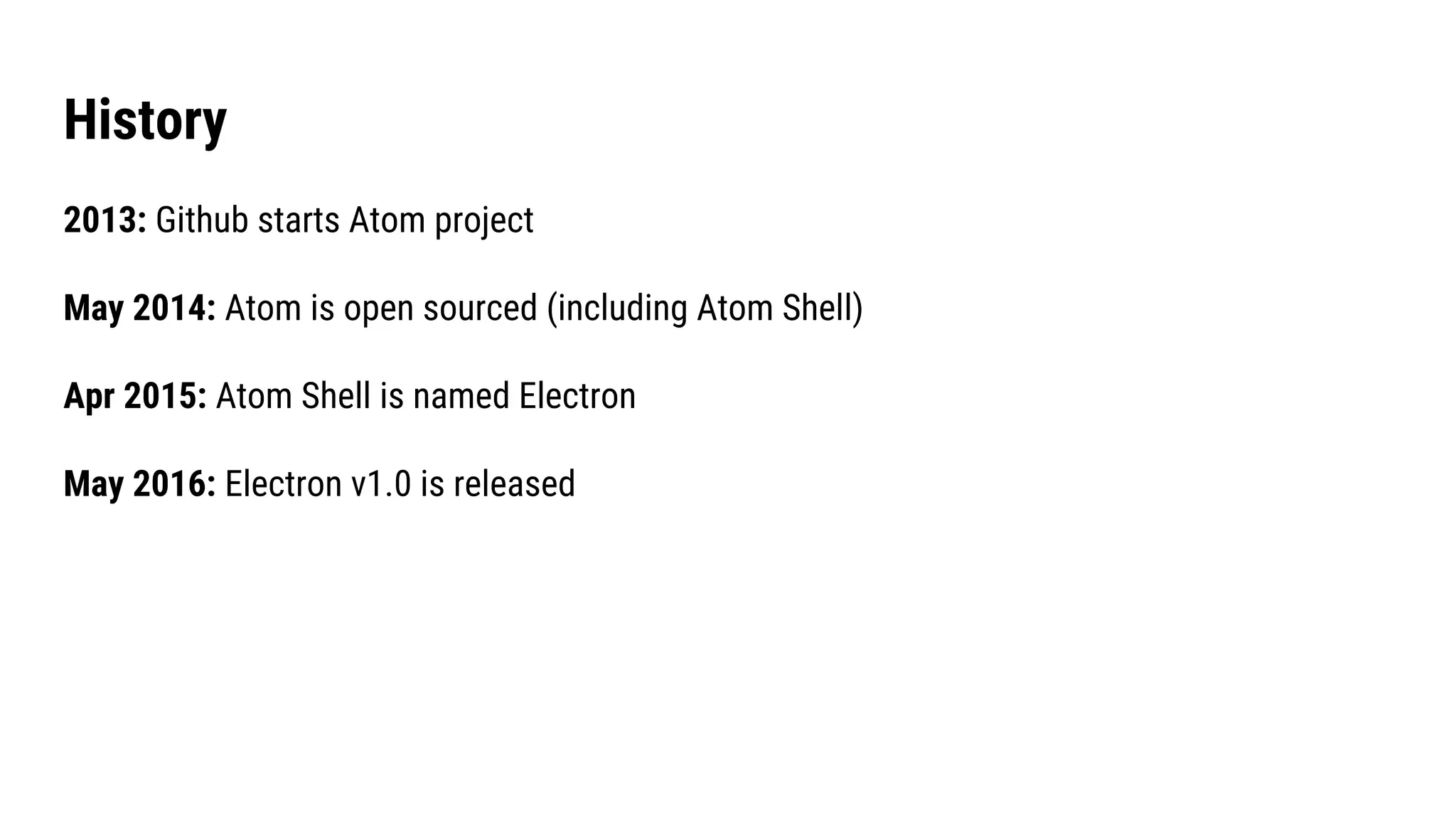 History
2013: Github starts Atom project
May 2014: Atom is open sourced (including Atom Shell)
Apr 2015: Atom Shell is named Electron
May 2016: Electron v1.0 is released
 