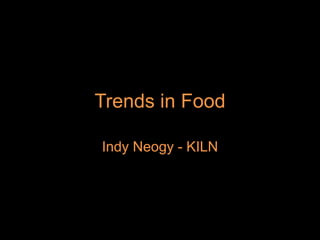 Trends in Food
Indy Neogy - KILN
 