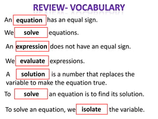 An equation has an equal sign.
We    solve   equations.
An expression does not have an equal sign.

We evaluate expressions.
A    solution is a number that replaces the
variable to make the equation true.
To    solve   an equation is to find its solution.

To solve an equation, we isolate    the variable.
 