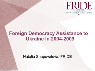 Foreign Democracy Assistance to Ukraine in 2004-2009 Natalia Shapovalova, FRIDE  