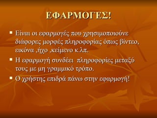 ΕΦΑΡΜΟΓΕΣ! Είναι οι εφαρμογές που χρησιμοποιούνε διάφορες μορφές πληροφορίας όπως βίντεο, εικόνα ,ήχο ,κείμενο κ.λπ.  Η εφαρμογή συνδέει  πληροφορίες μεταξύ τους με μη γραμμικό τρόπο. Ο χρήστης επιδρά πάνω στην εφαρμογή! 