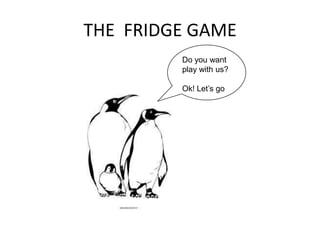 THE FRIDGE GAME
Do you want
play with us?
Ok! Let’s go
 
