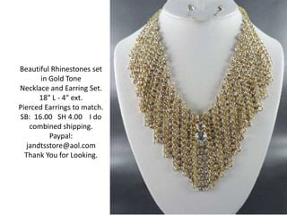 Beautiful Rhinestones set 
in Gold Tone 
Necklace and Earring Set. 
18" L - 4" ext. 
Pierced Earrings to match. 
SB: 16.00 SH 4.00 I do 
combined shipping. 
Paypal: 
jandtsstore@aol.com 
Thank You for Looking. 
 