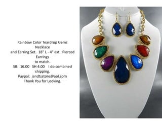 Rainbow Color Teardrop Gems 
Necklace 
and Earring Set. 18" L - 4" ext. Pierced 
Earrings 
to match. 
SB: 16.00 SH 4.00 I do combined 
shipping. 
Paypal: jandtsstore@aol.com 
Thank You for Looking. 
 