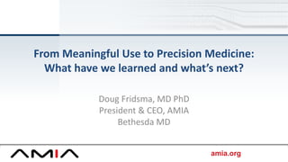 amia.org
From Meaningful Use to Precision Medicine:
What have we learned and what’s next?
Doug Fridsma, MD PhD
President & CEO, AMIA
Bethesda MD
 