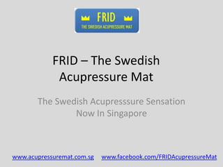 FRID – The Swedish
             Acupressure Mat
       The Swedish Acupresssure Sensation
               Now In Singapore



www.acupressuremat.com.sg   www.facebook.com/FRIDAcupressureMat
 