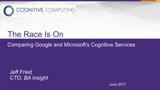 Comparing Google and Microsoft’s Cognitive Services
The Race Is On
June 2017
Jeff Fried
CTO, BA Insight
 