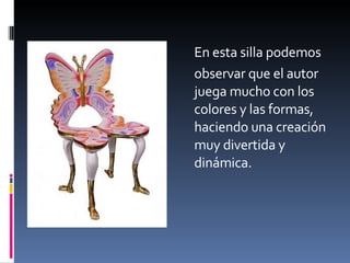 En esta silla podemos  observar que el autor juega mucho con los colores y las formas, haciendo una creación muy divertida y dinámica. 