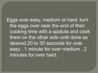 Eggs over easy, medium or hard :turn
the eggs over near the end of their
cooking time with a spatula and cook
them on the other side until done as
desired,20 to 30 seconds for over
easy , 1 minute for over medium , 2
minutes for over hard.
 