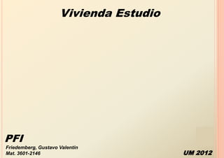 Vivienda Estudio




PFI
Friedemberg, Gustavo Valentín
Mat. 3601-2146                          UM 2012
 