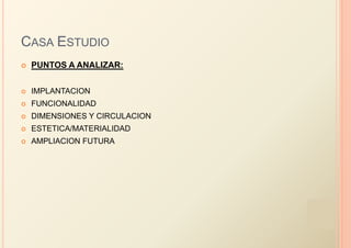 CASA ESTUDIO
   PUNTOS A ANALIZAR:


   IMPLANTACION
   FUNCIONALIDAD
   DIMENSIONES Y CIRCULACION
   ESTETICA/MATERIALIDAD
   AMPLIACION FUTURA
 
