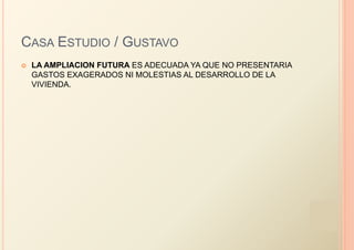 CASA ESTUDIO / GUSTAVO
   LA AMPLIACION FUTURA ES ADECUADA YA QUE NO PRESENTARIA
    GASTOS EXAGERADOS NI MOLESTIAS AL DESARROLLO DE LA
    VIVIENDA.
 