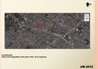 N




Localización
Ubicación Geográfica: San justo, Pdo. de la matanza




                                                      UM 2012
 