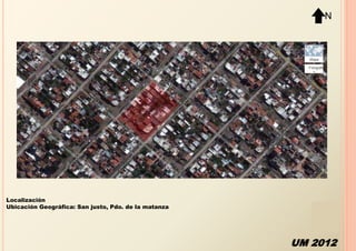 N




Localización
Ubicación Geográfica: San justo, Pdo. de la matanza




                                                      UM 2012
 
