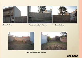 Casa lindera       Frente sobre Fcio. Varela    Casa lindera




               Vista del interior del terreno


                                                               UM 2012
 