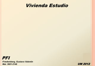 Vivienda Estudio




PFI
Friedemberg, Gustavo Valentín
Mat. 3601-2146                          UM 2012
 