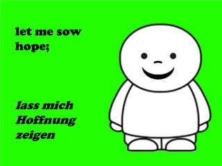 let me sow
hope;
lass mich
Hoffnung
zeigen
