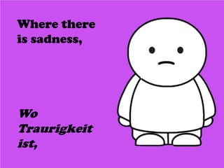Where there
is sadness,
Wo
Traurigkeit
ist,