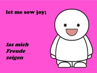 let me sow joy;
las mich
Freude
zeigen