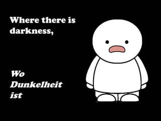 Where there is
darkness,
Wo
Dunkelheit
ist