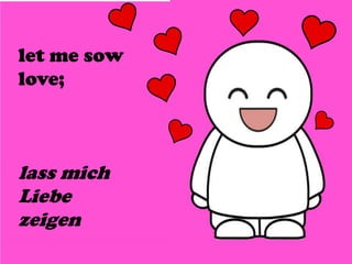 let me sow
love;
lass mich
Liebe
zeigen