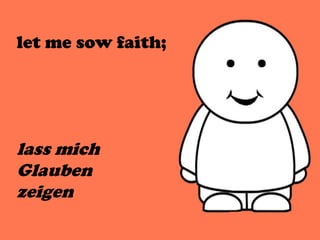 let me sow faith;
lass mich
Glauben
zeigen