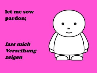 let me sow
pardon;
lass mich
Verzeihung
zeigen