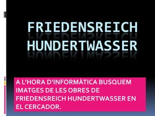 FRIEDENSREICH
  HUNDERTWASSER

A L’HORA D’INFORMÀTICA BUSQUEM
IMATGES DE LES OBRES DE
FRIEDENSREICH HUNDERTWASSER EN
EL CERCADOR.
 