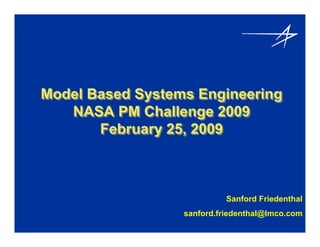Model Based Systems Engineering
   NASA PM Challenge 2009
       February 25, 2009



                           Sanford Friedenthal
                  sanford.friedenthal@lmco.com
 