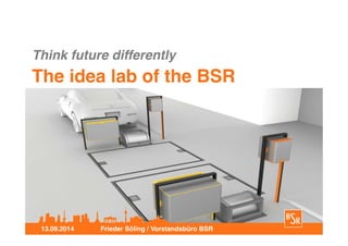 Think future differently 
The idea lab of the BSR 
13.09.2014 Frieder Söling / Vorstandsbüro BSR 
 
