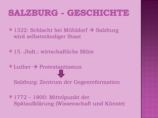 1322: Schlacht bei Mühldorf    Salzburg wird selbstständiger Staat 15. Jhdt.: wirtschaftliche Blüte Luther    Protestantismus Salzburg: Zentrum der Gegenreformation 1772 – 1800: Mittelpunkt der Spätaufklärung (Wissenschaft und Künste)‏ 
